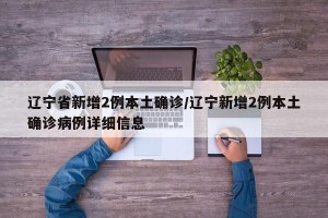 辽宁省新增2例本土确诊/辽宁新增2例本土确诊病例详细信息