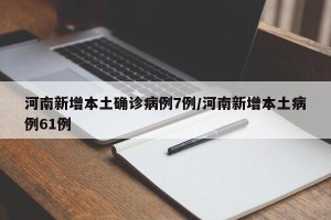 河南新增本土确诊病例7例/河南新增本土病例61例