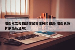 陕西本次疫情局部聚集性风险较高(陕西紧急扩散最新通知)