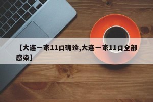【大连一家11口确诊,大连一家11口全部感染】