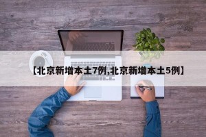 【北京新增本土7例,北京新增本土5例】