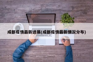 成都疫情最新进展(成都疫情最新情况分布)