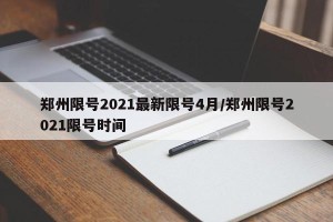 郑州限号2021最新限号4月/郑州限号2021限号时间