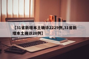 【31省新增本土确诊2229例,31省新增本土确诊20例】