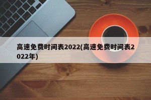 高速免费时间表2022(高速免费时间表2022年)