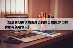 【新增新型冠状病毒感染的肺炎病例,新型冠状病毒新增情况】