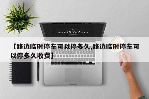 【路边临时停车可以停多久,路边临时停车可以停多久收费】
