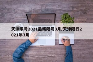 天津限号2021最新限号3月/天津限行2021年3月