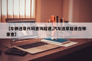 【车辆违章代码查询超速,汽车违章超速在哪里查】