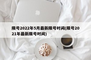 限号2022年5月最新限号时间(限号2021年最新限号时间)