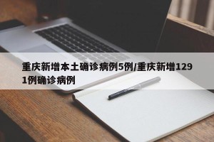 重庆新增本土确诊病例5例/重庆新增1291例确诊病例