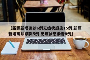 【新疆新增确诊6例无症状感染15例,新疆新增确诊病例5例 无症状感染者8例】