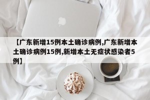 【广东新增15例本土确诊病例,广东新增本土确诊病例15例,新增本土无症状感染者5例】