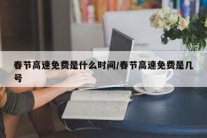 春节高速免费是什么时间/春节高速免费是几号