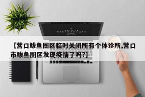 【营口鲅鱼圈区临时关闭所有个体诊所,营口市鲅鱼圈区发现疫情了吗?】