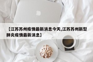 【江苏苏州疫情最新消息今天,江苏苏州新型肺炎疫情最新消息】