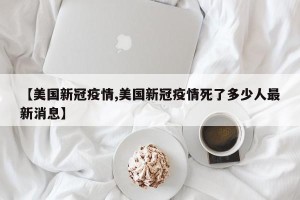 【美国新冠疫情,美国新冠疫情死了多少人最新消息】