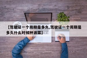 【驾驶证一个周期是多久,驾驶证一个周期是多久什么时候种波菜】