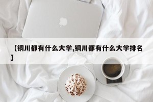 【铜川都有什么大学,铜川都有什么大学排名】