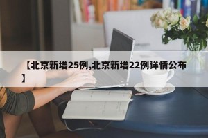 【北京新增25例,北京新增22例详情公布】