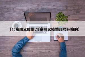【北京顺义疫情,北京顺义疫情几号开始的】