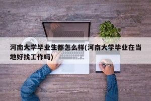 河南大学毕业生都怎么样(河南大学毕业在当地好找工作吗)