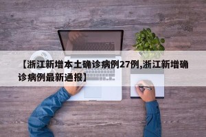 【浙江新增本土确诊病例27例,浙江新增确诊病例最新通报】