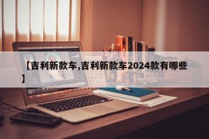 【吉利新款车,吉利新款车2024款有哪些】