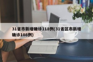 31省市新增确诊118例(31省区市新增确诊108例)