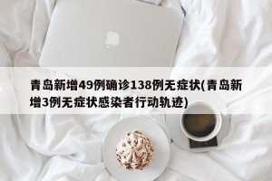 青岛新增49例确诊138例无症状(青岛新增3例无症状感染者行动轨迹)