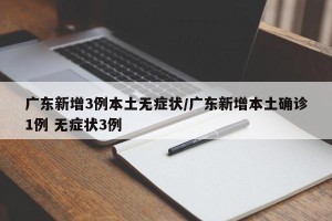 广东新增3例本土无症状/广东新增本土确诊1例 无症状3例