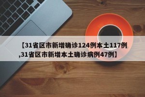 【31省区市新增确诊124例本土117例,31省区市新增本土确诊病例47例】