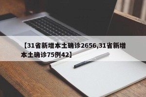 【31省新增本土确诊2656,31省新增本土确诊75例42】