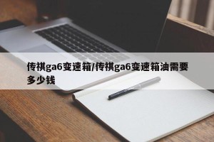 传祺ga6变速箱/传祺ga6变速箱油需要多少钱
