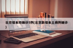 北京增本地确诊5例(北京新增本土病例确诊)