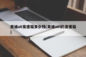 奥迪a6变速箱多少钱(奥迪a6l的变速箱)