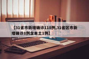 【31省市新增确诊118例,31省区市新增确诊8例含本土1例】