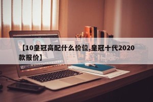 【10皇冠高配什么价位,皇冠十代2020款报价】