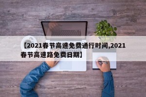 【2021春节高速免费通行时间,2021春节高速路免费日期】