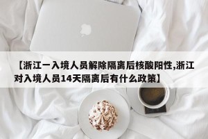 【浙江一入境人员解除隔离后核酸阳性,浙江对入境人员14天隔离后有什么政策】