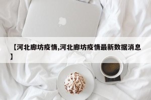 【河北廊坊疫情,河北廊坊疫情最新数据消息】
