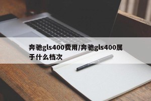 奔驰gls400费用/奔驰gls400属于什么档次