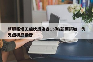 新疆新增无症状感染者13例/新疆新增一例无症状感染者