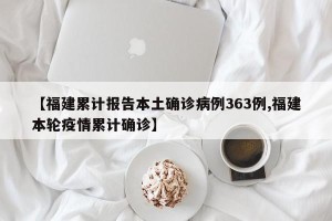 【福建累计报告本土确诊病例363例,福建本轮疫情累计确诊】