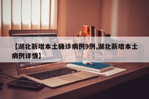 【湖北新增本土确诊病例9例,湖北新增本土病例详情】