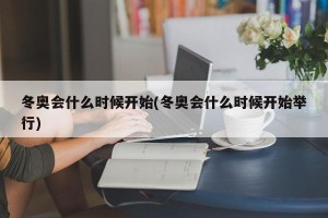 冬奥会什么时候开始(冬奥会什么时候开始举行)
