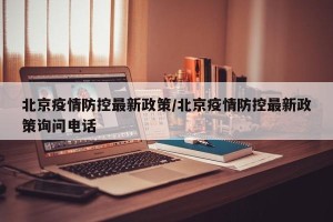 北京疫情防控最新政策/北京疫情防控最新政策询问电话