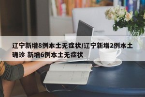 辽宁新增8例本土无症状/辽宁新增2例本土确诊 新增6例本土无症状