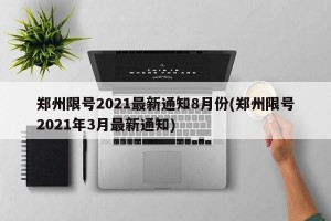 郑州限号2021最新通知8月份(郑州限号2021年3月最新通知)