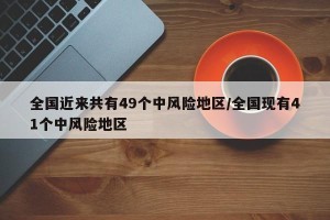 全国近来共有49个中风险地区/全国现有41个中风险地区